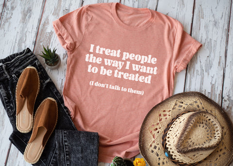 I treat people the way I want to be treated I don't talk to them